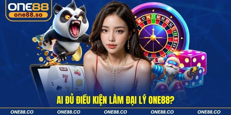 Ai đủ điều kiện làm đại lý ONE88?
