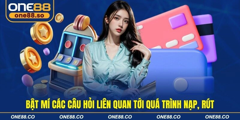 Bật mí các câu hỏi liên quan tới quá trình nạp, rút