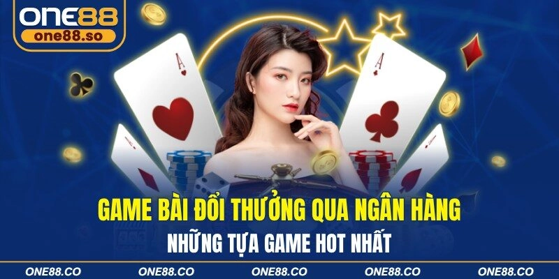 Game Bài Đổi Thưởng Qua Ngân Hàng, Những Tựa Game Hot Nhất