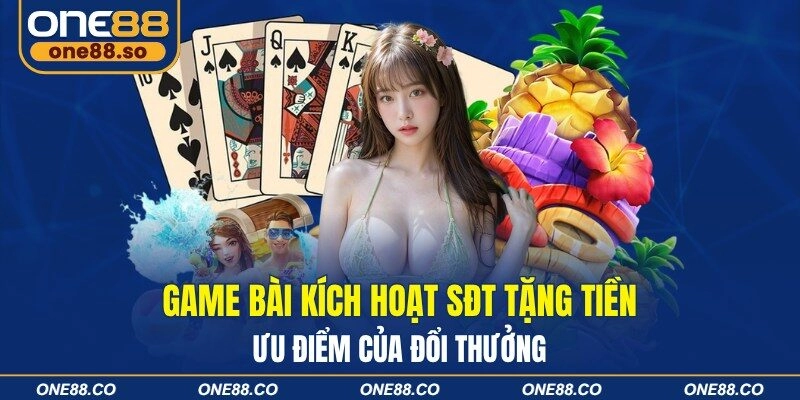 Game Bài Kích Hoạt SĐT Tặng Tiền – Ưu Điểm Của Đổi Thưởng