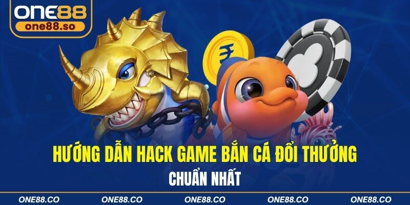 Hướng Dẫn Hack Game Bắn Cá Đổi Thưởng Chuẩn Nhất
