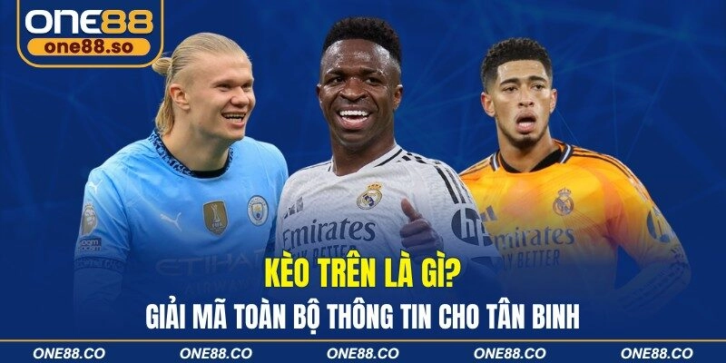 Kèo Trên Là Gì? Giải Mã Toàn Bộ Thông Tin Cho Tân Binh