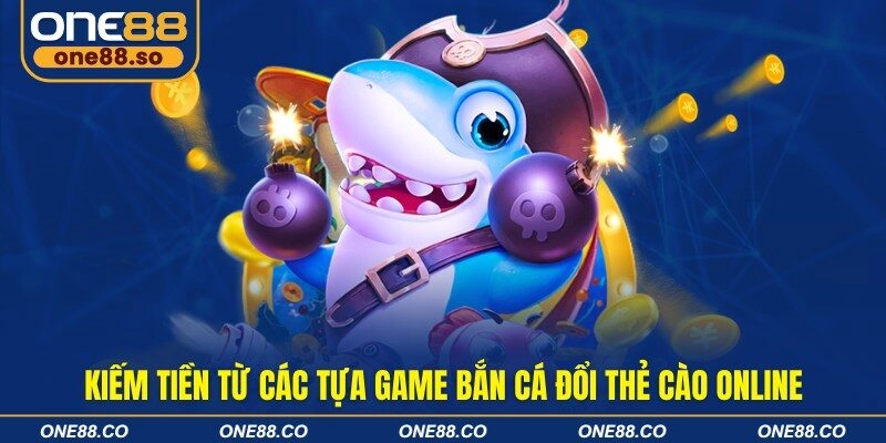 Kiếm tiền từ các tựa game bắn cá đổi thẻ cào online