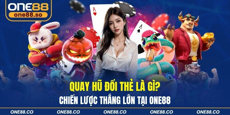 Quay Hũ Đổi Thẻ Là Gì? Chiến Lược Thắng Lớn Tại ONE88
