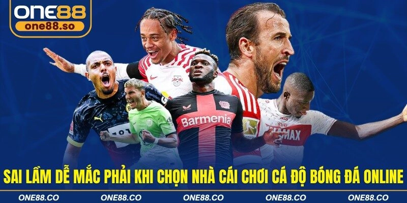 Sai lầm dễ mắc phải khi chọn nhà cái chơi cá độ bóng đá online