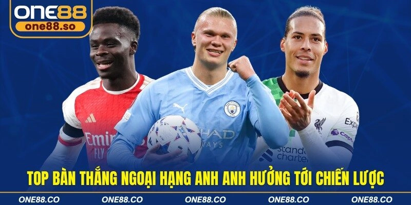 Top bàn thắng ngoại hạng anh anh hưởng tới chiến lược 