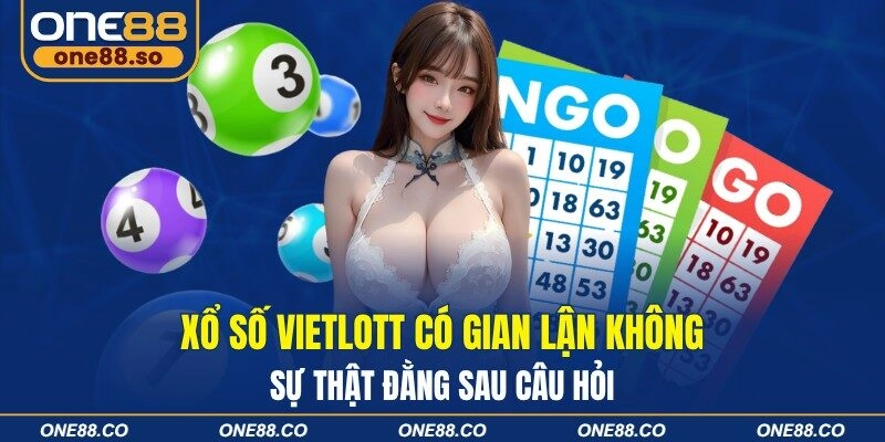 Xổ Số Vietlott Có Gian Lận Không - Sự Thật Đằng Sau Câu Hỏi